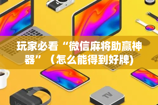 玩家必看“微信麻将助赢神器”（怎么能得到好牌)