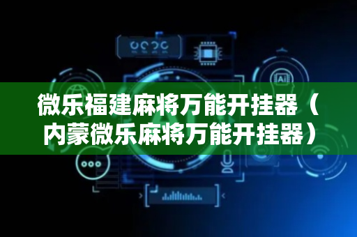 微乐福建麻将万能开挂器（内蒙微乐麻将万能开挂器）