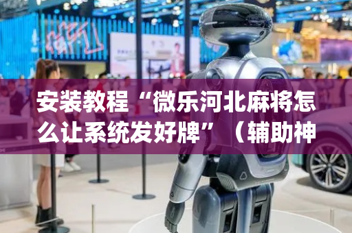 安装教程“微乐河北麻将怎么让系统发好牌”（辅助神器免费)