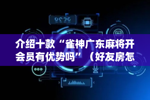 介绍十款“雀神广东麻将开会员有优势吗”（好友房怎么才能赢)