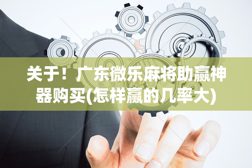 关于！广东微乐麻将助赢神器购买(怎样赢的几率大)