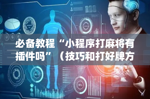 必备教程“小程序打麻将有插件吗”（技巧和打好牌方法)