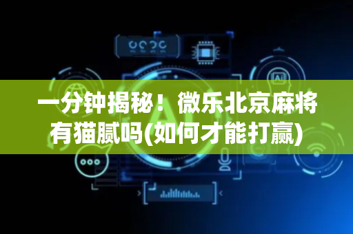 一分钟揭秘！微乐北京麻将有猫腻吗(如何才能打赢)