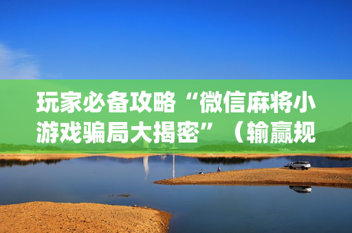 玩家必备攻略“微信麻将小游戏骗局大揭密”（输赢规律)