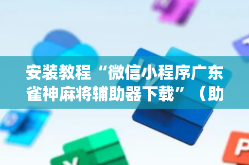 安装教程“微信小程序广东雀神麻将辅助器下载”（助攻神器)