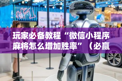 玩家必备教程“微信小程序麻将怎么增加胜率”（必赢神器辅助器)
