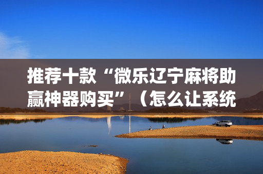 推荐十款“微乐辽宁麻将助赢神器购买”（怎么让系统给自己好牌)