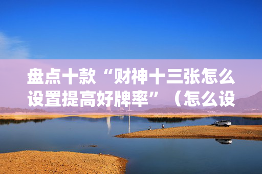 盘点十款“财神十三张怎么设置提高好牌率”（怎么设置才能赢)