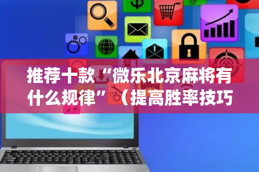 推荐十款“微乐北京麻将有什么规律”（提高胜率技巧)