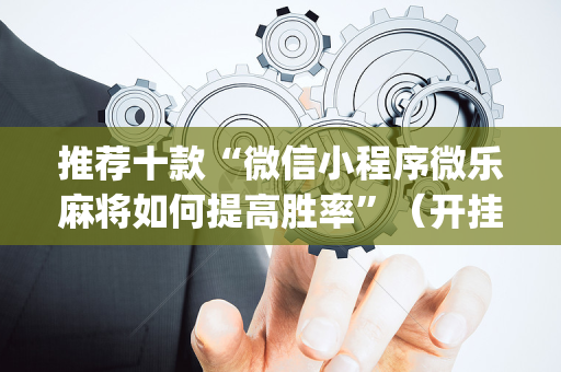 推荐十款“微信小程序微乐麻将如何提高胜率”（开挂辅助器插件)