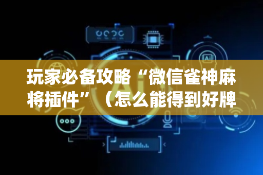 玩家必备攻略“微信雀神麻将插件”（怎么能得到好牌)