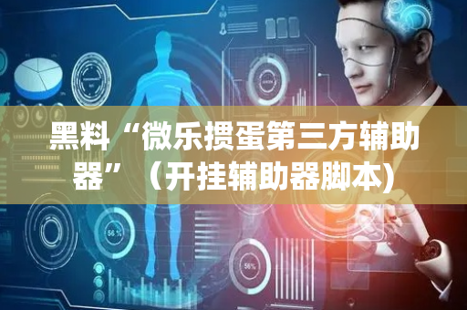 黑料“微乐掼蛋第三方辅助器”（开挂辅助器脚本)
