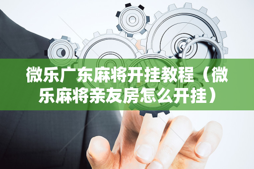 微乐广东麻将开挂教程（微乐麻将亲友房怎么开挂）