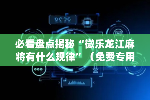 必看盘点揭秘“微乐龙江麻将有什么规律”（免费专用神器)