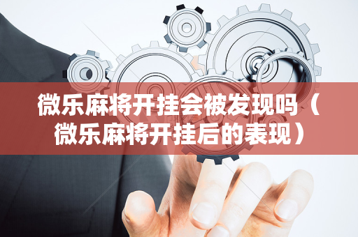 微乐麻将开挂会被发现吗（微乐麻将开挂后的表现）