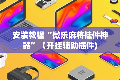 安装教程“微乐麻将挂件神器”（开挂辅助插件)
