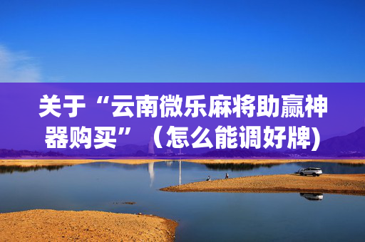 关于“云南微乐麻将助赢神器购买”（怎么能调好牌)