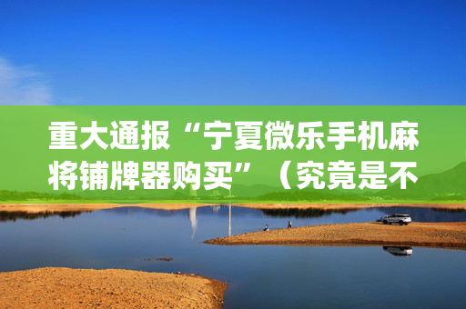 重大通报“宁夏微乐手机麻将铺牌器购买”（究竟是不是有挂)