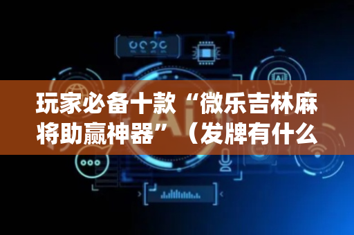 玩家必备十款“微乐吉林麻将助赢神器”（发牌有什么规律吗)