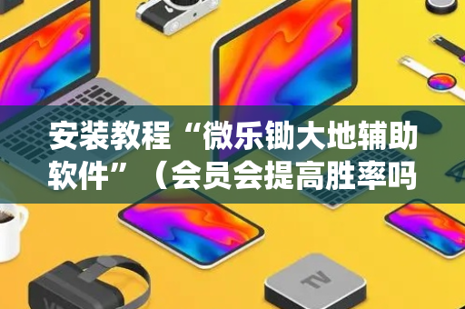 安装教程“微乐锄大地辅助软件”（会员会提高胜率吗)