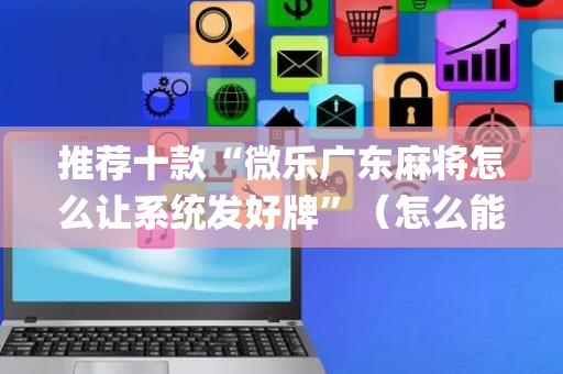 推荐十款“微乐广东麻将怎么让系统发好牌”（怎么能得到好牌)