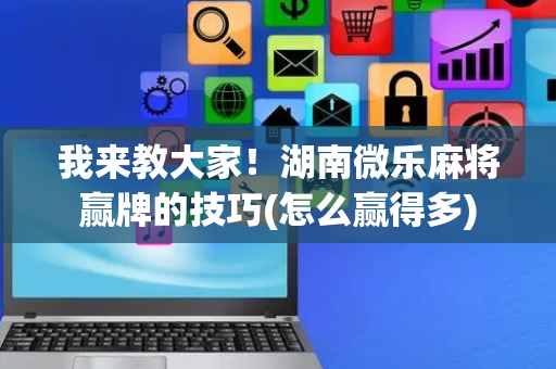 我来教大家！湖南微乐麻将赢牌的技巧(怎么赢得多)