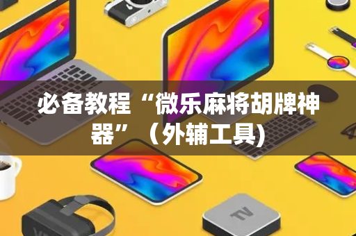 必备教程“微乐麻将胡牌神器”（外辅工具)