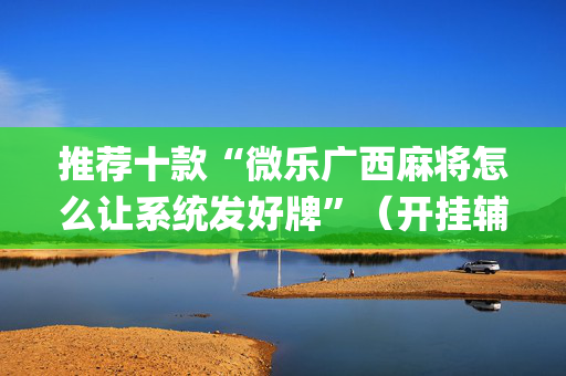 推荐十款“微乐广西麻将怎么让系统发好牌”（开挂辅助器脚本)