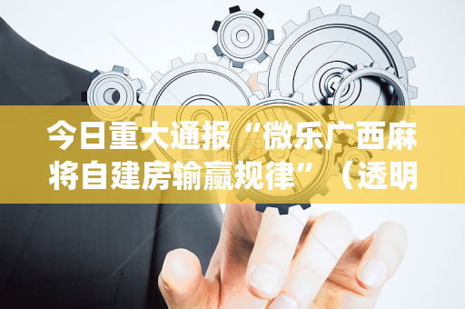 今日重大通报“微乐广西麻将自建房输赢规律”（透明器教程)