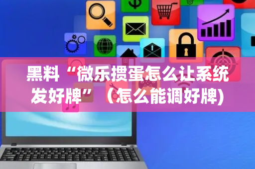 黑料“微乐掼蛋怎么让系统发好牌”（怎么能调好牌)