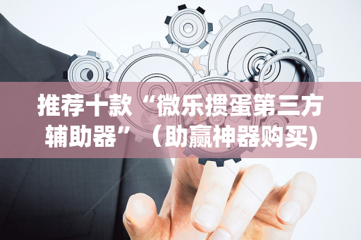 推荐十款“微乐掼蛋第三方辅助器”（助赢神器购买)