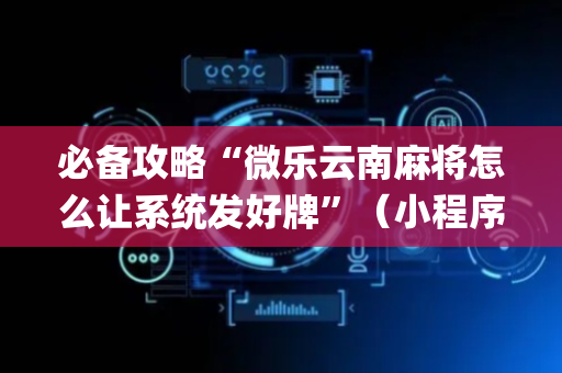 必备攻略“微乐云南麻将怎么让系统发好牌”（小程序辅助软件)