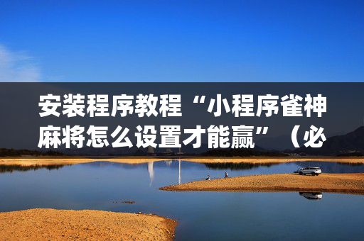安装程序教程“小程序雀神麻将怎么设置才能赢”（必赢神器)