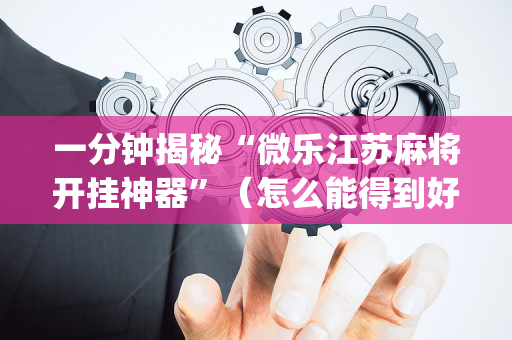 一分钟揭秘“微乐江苏麻将开挂神器”（怎么能得到好牌)
