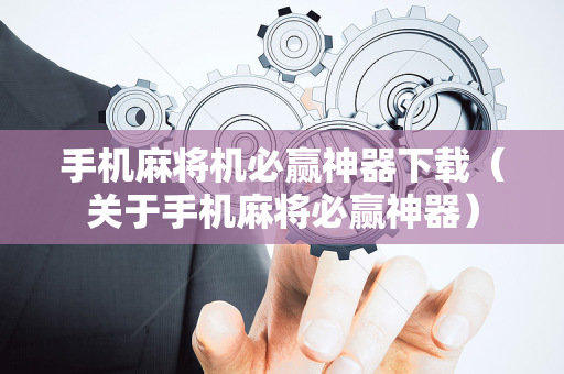 手机麻将机必赢神器下载（关于手机麻将必赢神器）