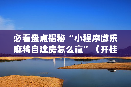 必看盘点揭秘“小程序微乐麻将自建房怎么赢”（开挂辅助器插件)