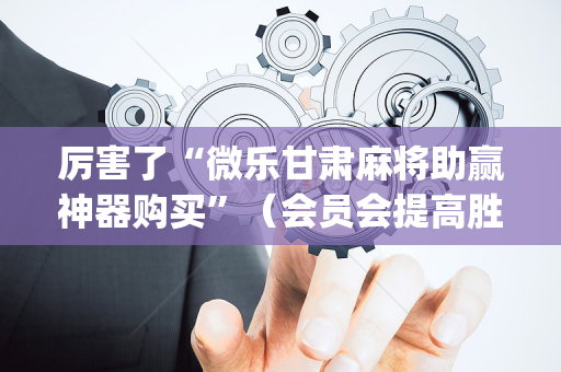 厉害了“微乐甘肃麻将助赢神器购买”（会员会提高胜率吗)
