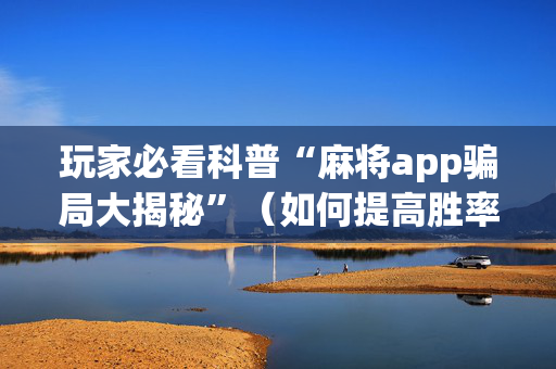 玩家必看科普“麻将app骗局大揭秘”（如何提高胜率)