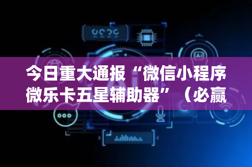 今日重大通报“微信小程序微乐卡五星辅助器”（必赢神器免费安装)