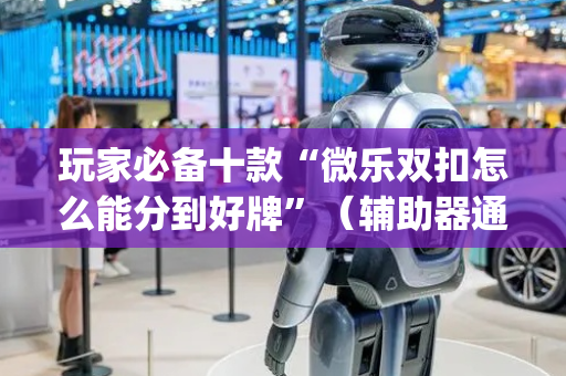玩家必备十款“微乐双扣怎么能分到好牌”（辅助器通用版)