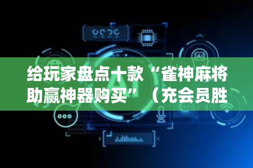 给玩家盘点十款“雀神麻将助赢神器购买”（充会员胜率高)