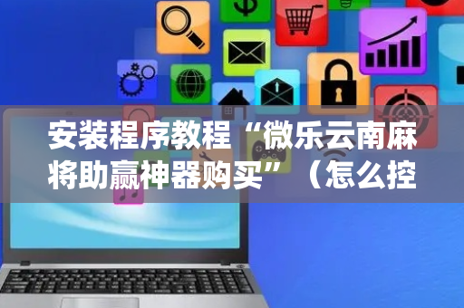 安装程序教程“微乐云南麻将助赢神器购买”（怎么控制输赢)