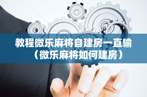 教程微乐麻将自建房一直输（微乐麻将如何建房）