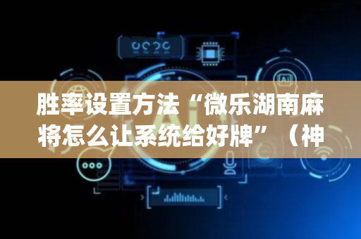 胜率设置方法“微乐湖南麻将怎么让系统给好牌”（神器最新免费)