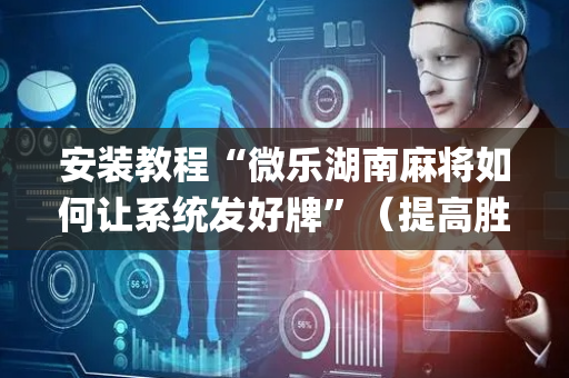 安装教程“微乐湖南麻将如何让系统发好牌”（提高胜率技巧)