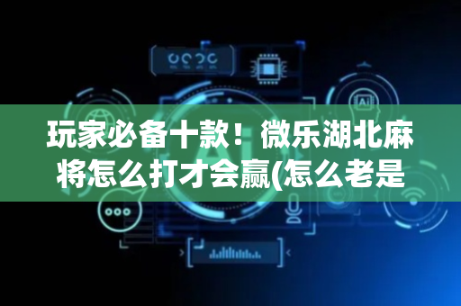 玩家必备十款！微乐湖北麻将怎么打才会赢(怎么老是输)