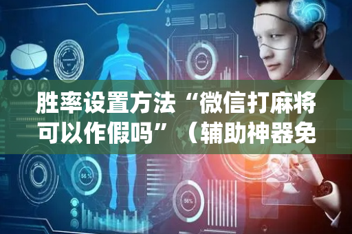胜率设置方法“微信打麻将可以作假吗”（辅助神器免费)