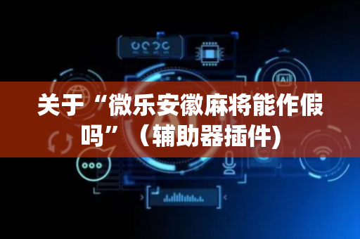 关于“微乐安徽麻将能作假吗”（辅助器插件)
