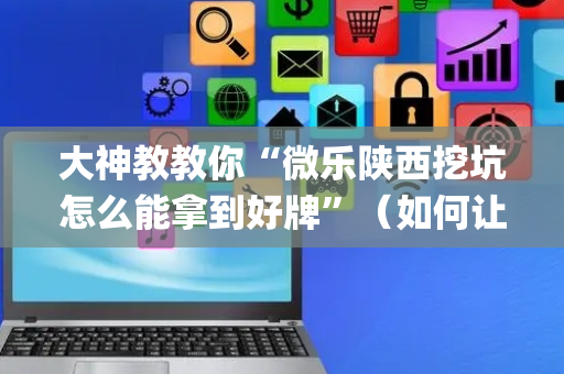 大神教教你“微乐陕西挖坑怎么能拿到好牌”（如何让系统发好牌)