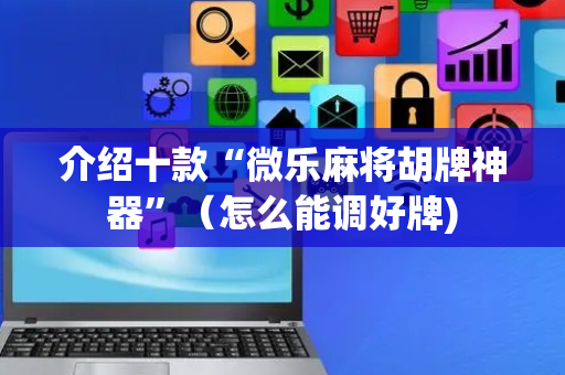 介绍十款“微乐麻将胡牌神器”（怎么能调好牌)